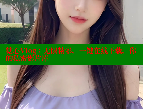 糖心Vlog：无限精彩，一键在线下载，你的私密影片库