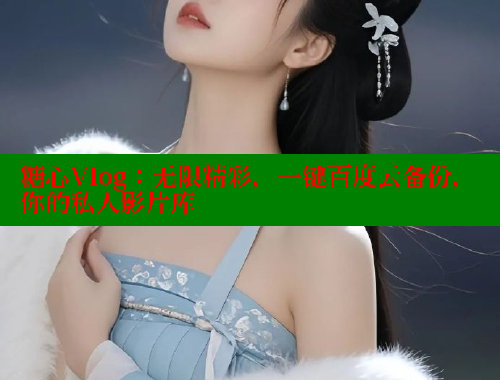 糖心Vlog：无限精彩，一键百度云备份，你的私人影片库