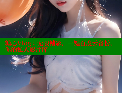 糖心Vlog：无限精彩，一键百度云备份，你的私人影片库