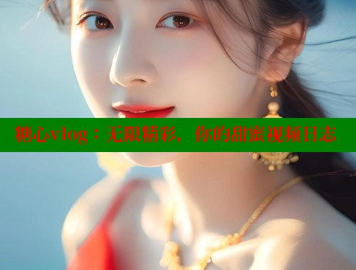 糖心vlog：无限精彩，你的甜蜜视频日志