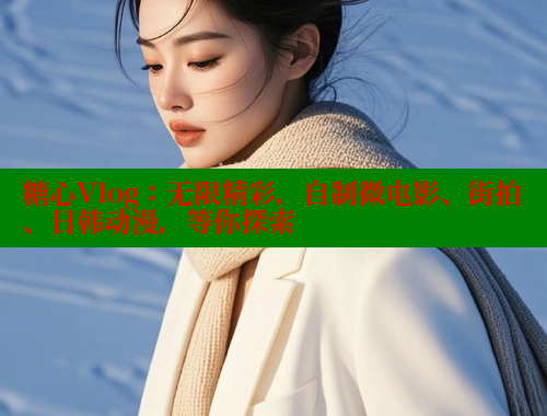 糖心Vlog：无限精彩，自制微电影、街拍、日韩动漫，等你探索