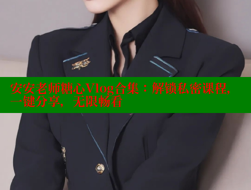 安安老师糖心Vlog合集：解锁私密课程，一键分享，无限畅看