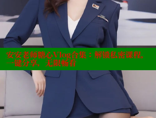 安安老师糖心Vlog合集：解锁私密课程，一键分享，无限畅看