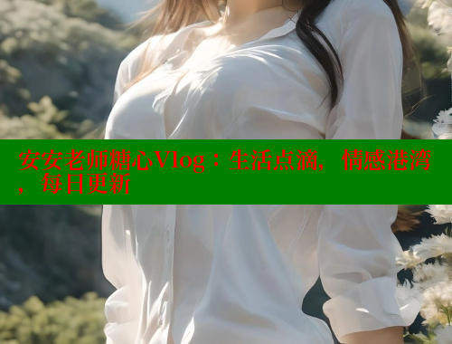 安安老师糖心Vlog：生活点滴，情感港湾，每日更新