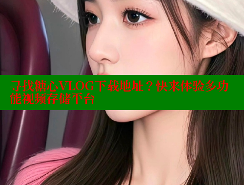 寻找糖心VLOG下载地址？快来体验多功能视频存储平台