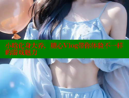 小晗化身大乔，糖心Vlog带你体验不一样的游戏魅力