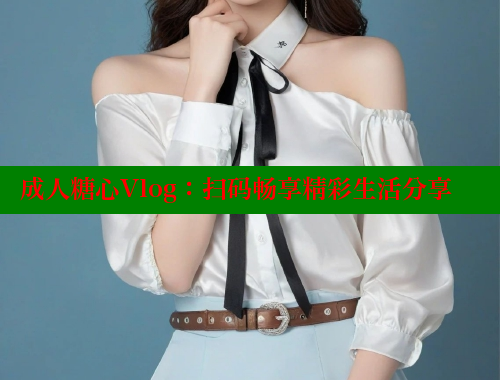 成人糖心Vlog：扫码畅享精彩生活分享
