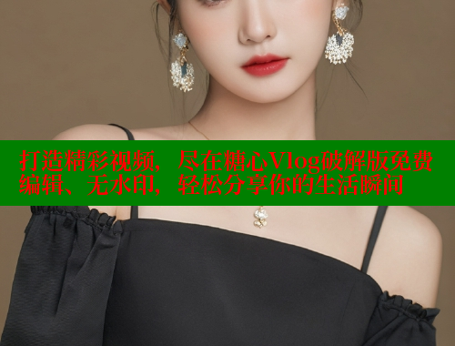 打造精彩视频，尽在糖心Vlog破解版免费编辑、无水印，轻松分享你的生活瞬间