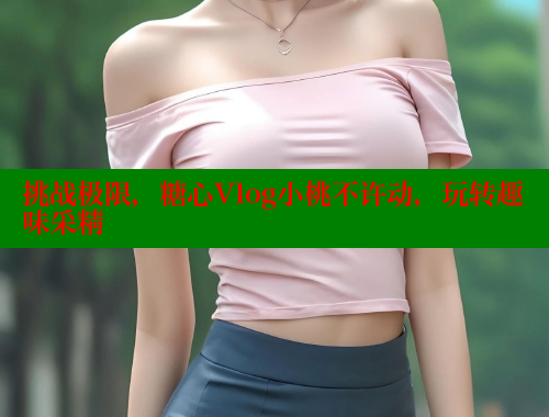 挑战极限，糖心Vlog小桃不许动，玩转趣味采精