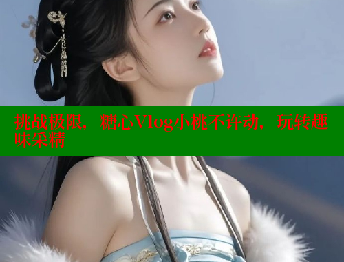 挑战极限，糖心Vlog小桃不许动，玩转趣味采精