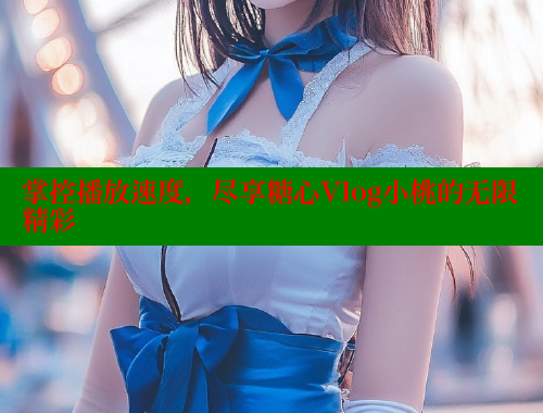 掌控播放速度，尽享糖心Vlog小桃的无限精彩