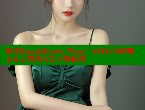 探索SugarHearts Vlog：与你心仪的糖心女主角英文名不期而遇