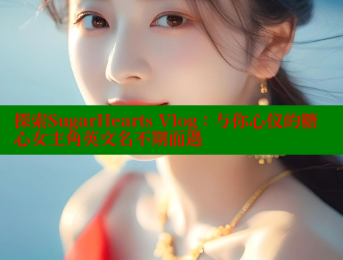 探索SugarHearts Vlog：与你心仪的糖心女主角英文名不期而遇