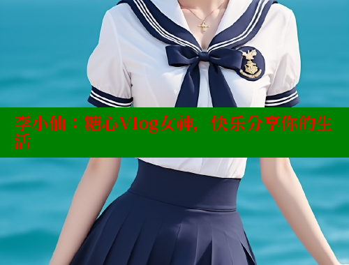 李小仙：糖心Vlog女神，快乐分享你的生活