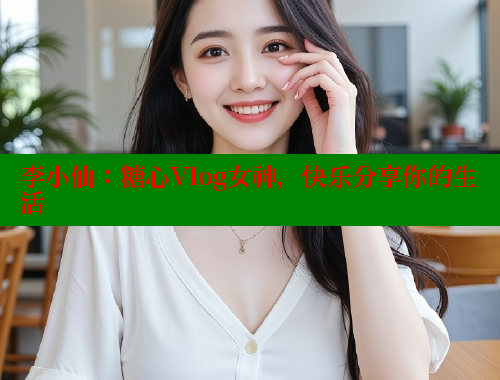 李小仙：糖心Vlog女神，快乐分享你的生活