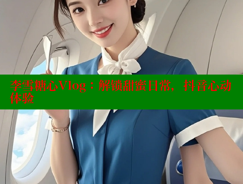 李雪糖心Vlog：解锁甜蜜日常，抖音心动体验
