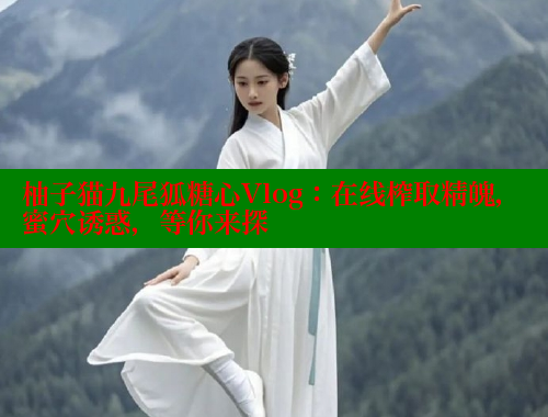 柚子猫九尾狐糖心Vlog：在线榨取精魄，蜜穴诱惑，等你来探