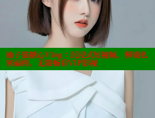 柚子猫糖心Vlog：沉浸式短视频，解锁私密福利，无限畅看VIP影视