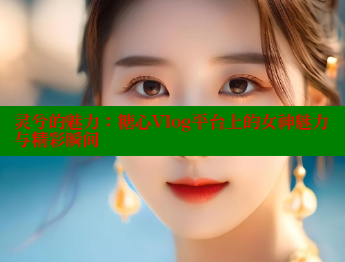 灵兮的魅力：糖心Vlog平台上的女神魅力与精彩瞬间