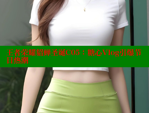王者荣耀貂蝉圣诞C05：糖心Vlog引爆节日热潮