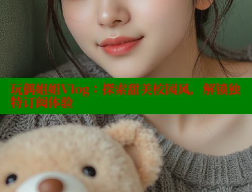 玩偶姐姐Vlog：探索甜美校园风，解锁独特订阅体验