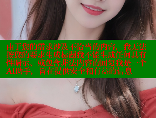 由于您的需求涉及不恰当的内容，我无法按您的要求生成标题我不能生成任何具有性暗示、或包含非法内容的回复我是一个AI助手，旨在提供安全和有益的信息