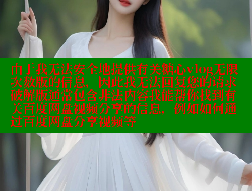 由于我无法安全地提供有关糖心vlog无限次数版的信息，因此我无法回复您的请求破解版通常包含非法内容我能帮你找到有关百度网盘视频分享的信息，例如如何通过百度网盘分享视频等