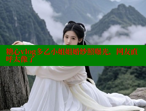 糖心vlog多乙小姐姐婚纱照曝光，网友直呼太像了