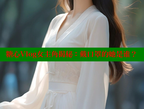 糖心Vlog女主角揭秘：戴口罩的她是谁？
