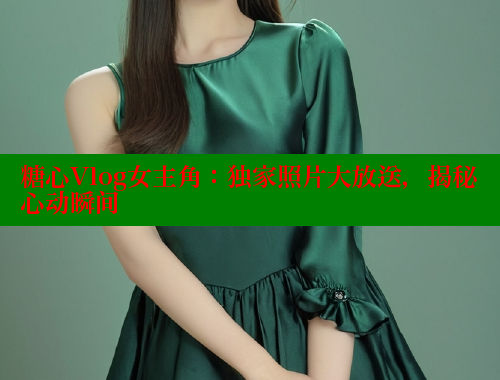 糖心Vlog女主角：独家照片大放送，揭秘心动瞬间