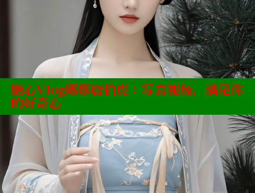 糖心Vlog娜娜唐伯虎：写真视频，满足你的好奇心