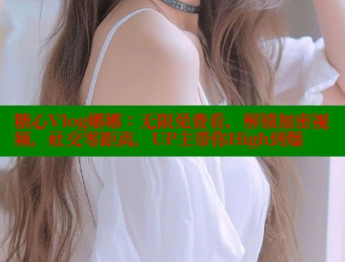 糖心Vlog娜娜：无限免费看，解锁加密视频，社交零距离，UP主带你High到爆