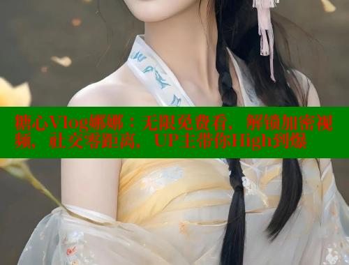 糖心Vlog娜娜：无限免费看，解锁加密视频，社交零距离，UP主带你High到爆