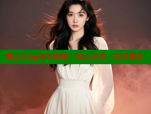 糖心Vlog安全揭秘：放心分享，乐享精彩