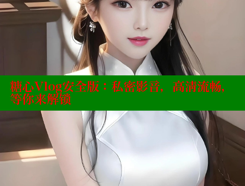 糖心Vlog安全版：私密影音，高清流畅，等你来解锁