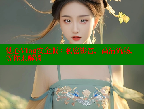 糖心Vlog安全版：私密影音，高清流畅，等你来解锁