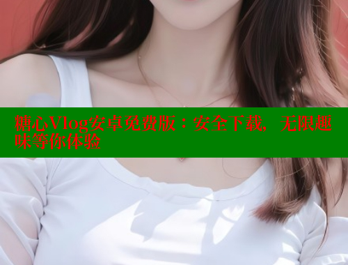 糖心Vlog安卓免费版：安全下载，无限趣味等你体验