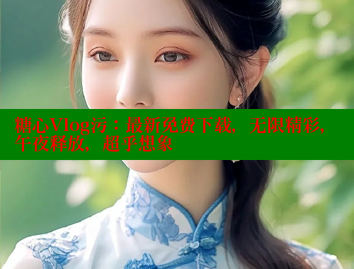 糖心Vlog污：最新免费下载，无限精彩，午夜释放，超乎想象