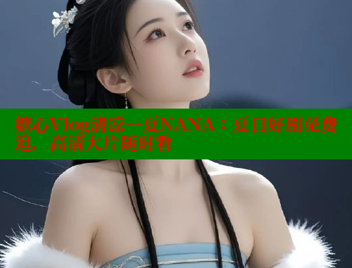 糖心Vlog清凉一夏NANA：夏日好剧免费追，高清大片随时看