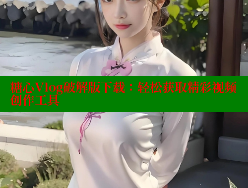 糖心Vlog破解版下载：轻松获取精彩视频创作工具