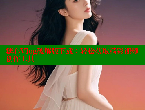 糖心Vlog破解版下载：轻松获取精彩视频创作工具