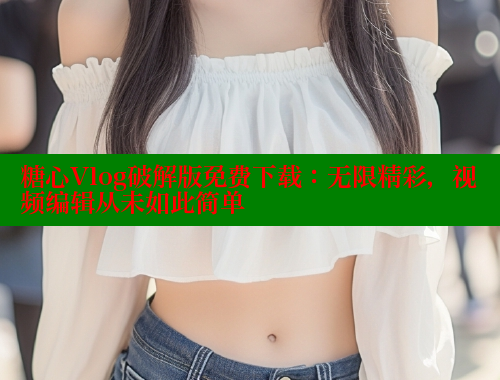 糖心Vlog破解版免费下载：无限精彩，视频编辑从未如此简单