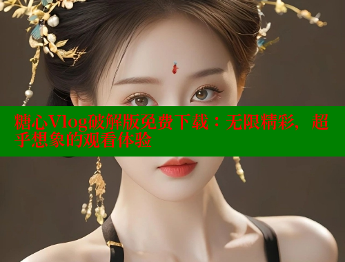 糖心Vlog破解版免费下载：无限精彩，超乎想象的观看体验