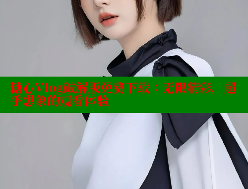 糖心Vlog破解版免费下载：无限精彩，超乎想象的观看体验