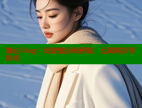 糖心Vlog：免费激活码解锁，无限精彩等你来
