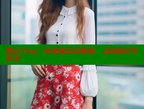 糖心Vlog：免费激活码解锁，无限精彩等你来