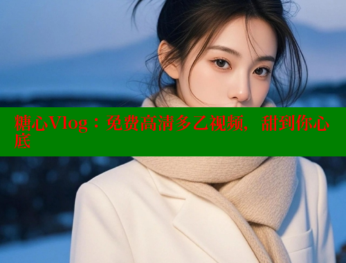 糖心Vlog：免费高清多乙视频，甜到你心底
