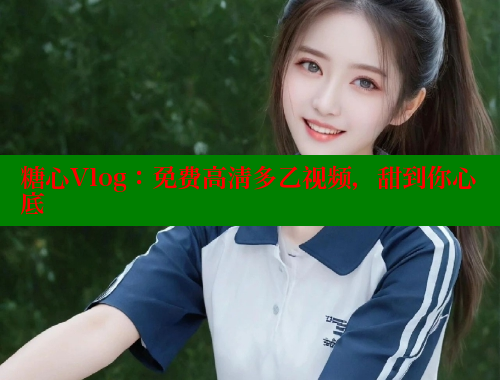 糖心Vlog：免费高清多乙视频，甜到你心底