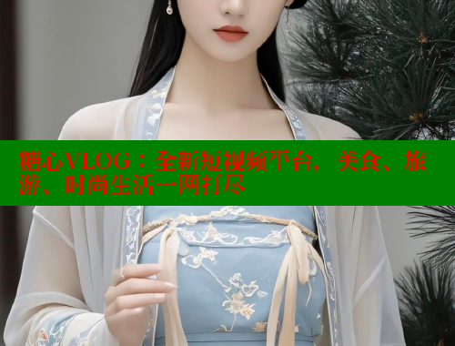 糖心VLOG：全新短视频平台，美食、旅游、时尚生活一网打尽