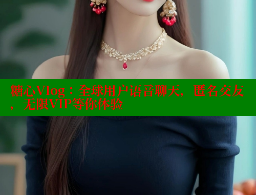 糖心Vlog：全球用户语音聊天，匿名交友，无限VIP等你体验